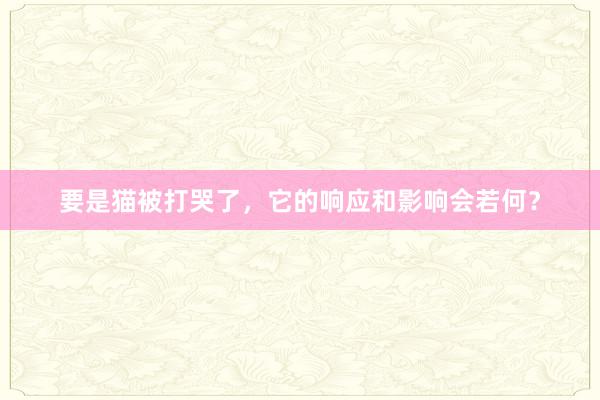 要是猫被打哭了，它的响应和影响会若何？