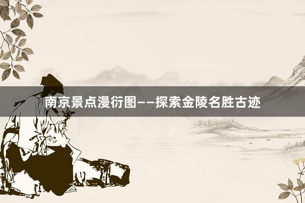 南京景点漫衍图——探索金陵名胜古迹