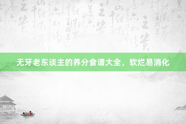 无牙老东谈主的养分食谱大全，软烂易消化