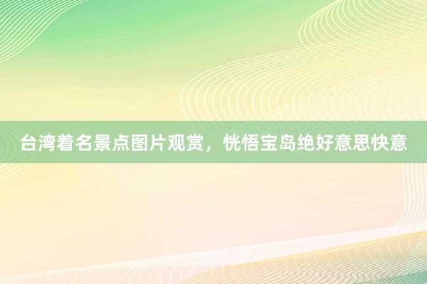 台湾着名景点图片观赏，恍悟宝岛绝好意思快意