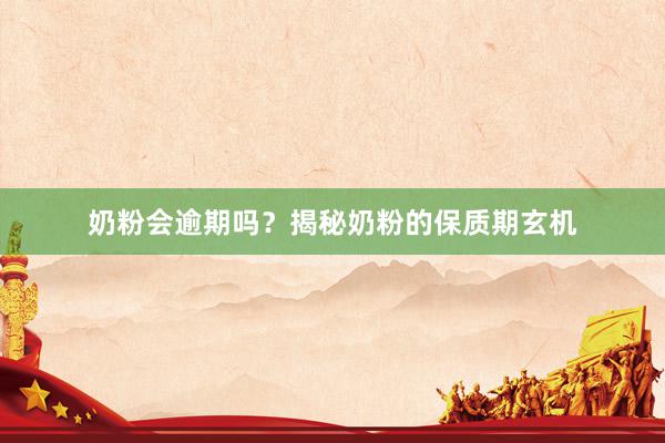 奶粉会逾期吗？揭秘奶粉的保质期玄机