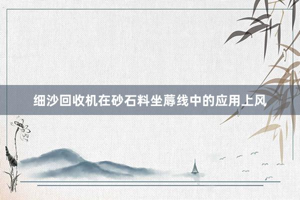 细沙回收机在砂石料坐蓐线中的应用上风