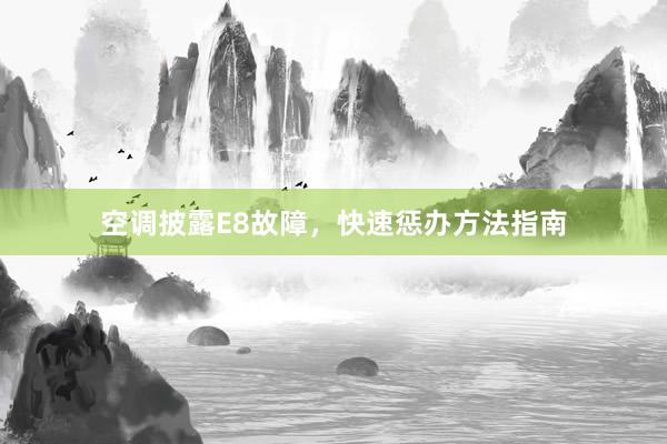 空调披露E8故障，快速惩办方法指南