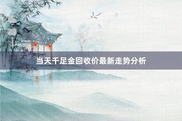 当天千足金回收价最新走势分析