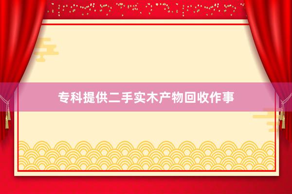 专科提供二手实木产物回收作事