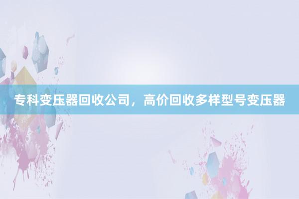 专科变压器回收公司，高价回收多样型号变压器