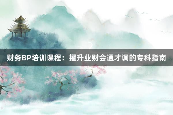 财务BP培训课程：擢升业财会通才调的专科指南