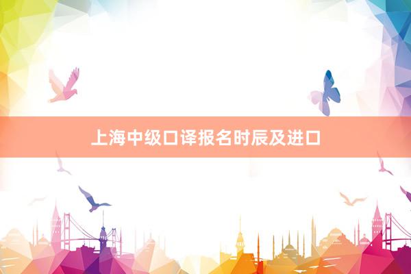 上海中级口译报名时辰及进口