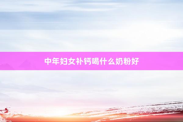 中年妇女补钙喝什么奶粉好