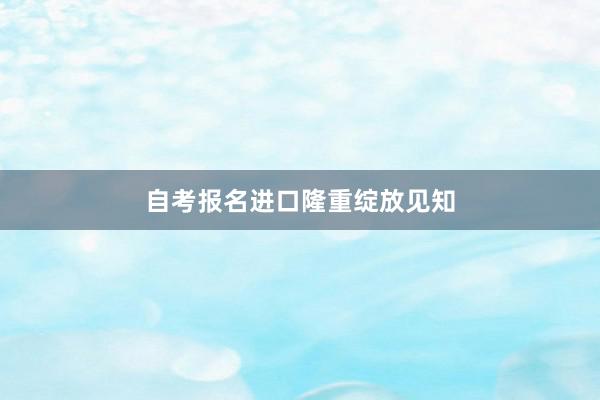 自考报名进口隆重绽放见知