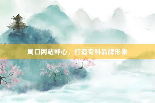 周口网站野心，打造专科品牌形象