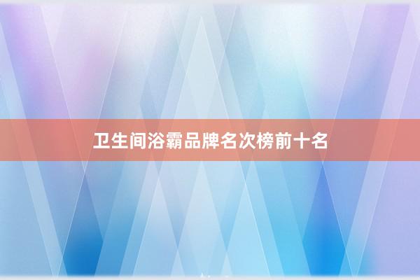 卫生间浴霸品牌名次榜前十名