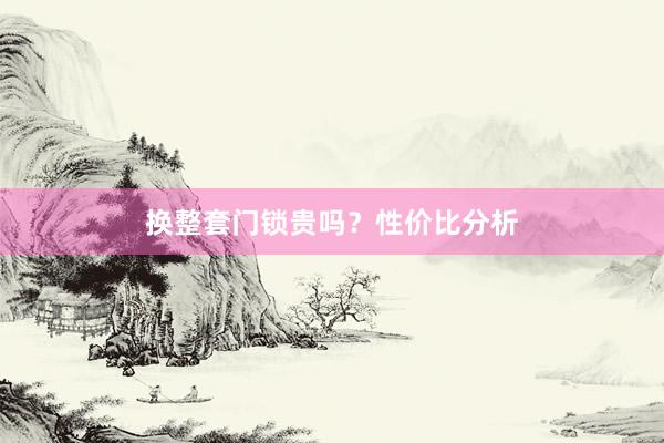 换整套门锁贵吗？性价比分析